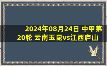 2024年08月24日 中甲第20轮 云南玉昆vs江西庐山 全场录像